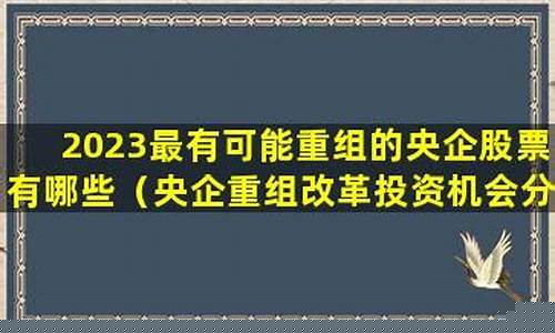 2023最有可能重组的央企股票(2023最有可能重组的央企股票400047)_https://www.haiwangdasha.com_创业板_第1张