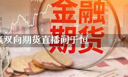 赢双向期货直播(赢双向期货直播间)_https://www.haiwangdasha.com_北交所_第1张