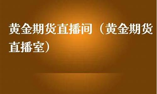 汇融黄金期货直播室(汇融黄金期货直播室在哪)_https://www.haiwangdasha.com_科创板_第1张