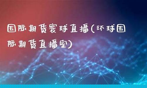 环球国际期货直播室在哪看(环球国际期货直播室在哪看啊)_https://www.haiwangdasha.com_北交所_第1张