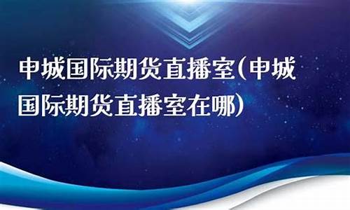 申城国际期货直播室(申城国际期货直播室在哪)_https://www.haiwangdasha.com_创业板_第1张