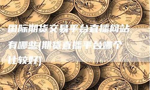 期货直播网站有哪些好(期货直播网站有哪些好的)_https://www.haiwangdasha.com_创业板_第1张