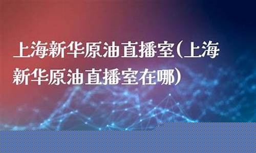 新华产权原油直播室(新华产权原油直播室在哪)_https://www.haiwangdasha.com_郑商所_第1张
