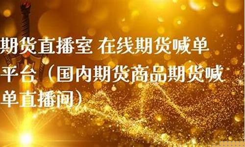 期货直播室在线直播观看(期货在线直播平台)_https://www.haiwangdasha.com_北交所_第1张