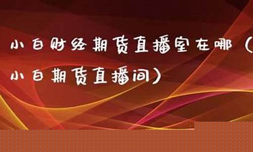小白期货直播室在哪看(小白期货直播室在哪看回放)_https://www.haiwangdasha.com_科创板_第1张
