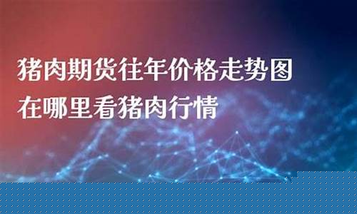 哪里能看猪肉期货直播(猪肉期货实况直播在哪看)_https://www.haiwangdasha.com_深交所_第1张