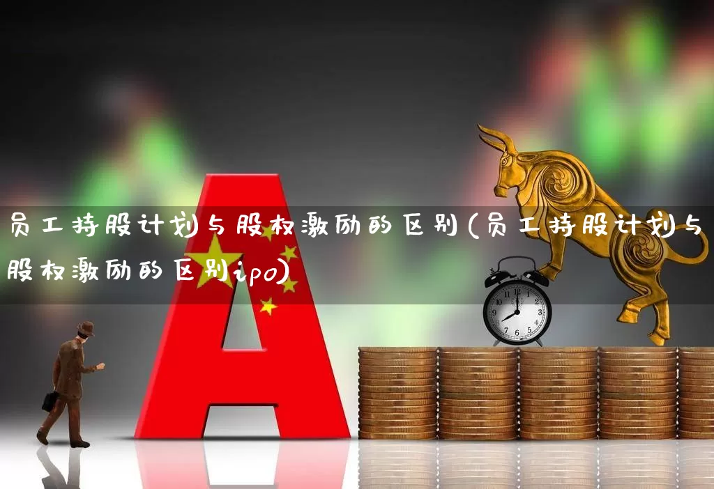员工持股计划与股权激励的区别(员工持股计划与股权激励的区别ipo)_https://www.haiwangdasha.com_科创板_第1张