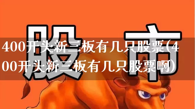 400开头新三板有几只股票(400开头新三板有几只股票啊)_https://www.haiwangdasha.com_上交所_第1张