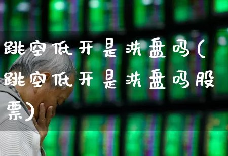 跳空低开是洗盘吗(跳空低开是洗盘吗股票)_https://www.haiwangdasha.com_深交所_第1张