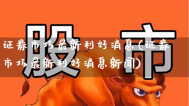 证券市场最新利好消息(证券市场最新利好消息新闻)_https://www.haiwangdasha.com_创业板_第1张