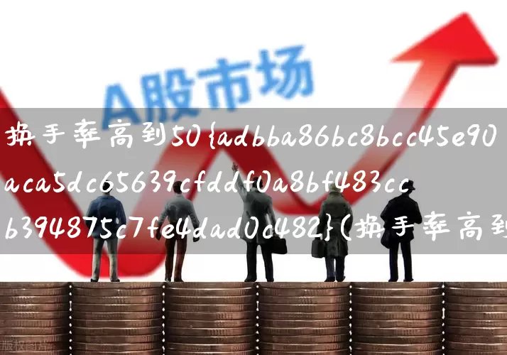 换手率高到50%(换手率高到多少要出货)_https://www.haiwangdasha.com_上交所_第1张