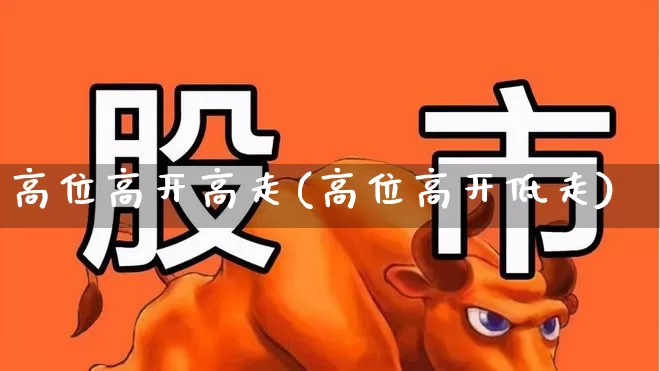 高位高开高走(高位高开低走)_https://www.haiwangdasha.com_创业板_第1张