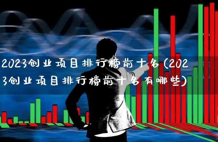 2023创业项目排行榜前十名(2023创业项目排行榜前十名有哪些)_https://www.haiwangdasha.com_深交所_第1张