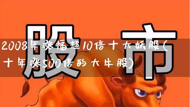 2008年涨幅超10倍十大妖股(十年涨500倍的大牛股)_https://www.haiwangdasha.com_北交所_第1张