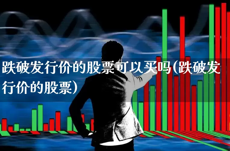 跌破发行价的股票可以买吗(跌破发行价的股票)_https://www.haiwangdasha.com_北交所_第1张