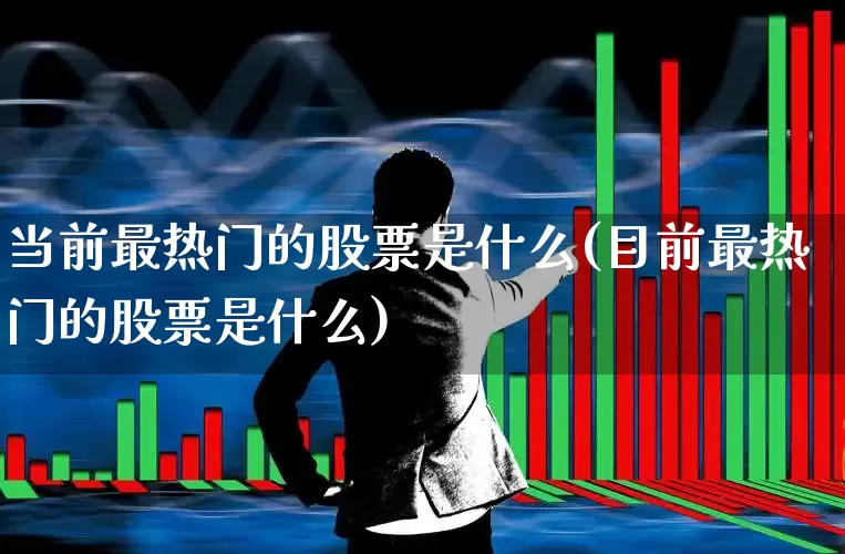 当前最热门的股票是什么(目前最热门的股票是什么)_https://www.haiwangdasha.com_上交所_第1张