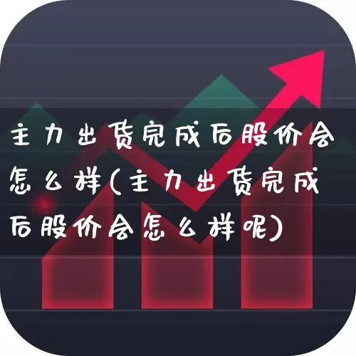 主力出货完成后股价会怎么样(主力出货完成后股价会怎么样呢)_https://www.haiwangdasha.com_北交所_第1张