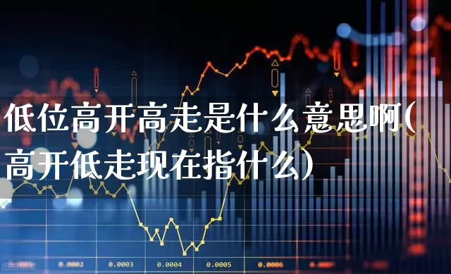低位高开高走是什么意思啊(高开低走现在指什么)_https://www.haiwangdasha.com_深交所_第1张