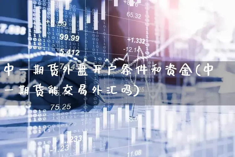 中一期货外盘开户条件和资金(中一期货能交易外汇吗)_https://www.haiwangdasha.com_郑商所_第1张