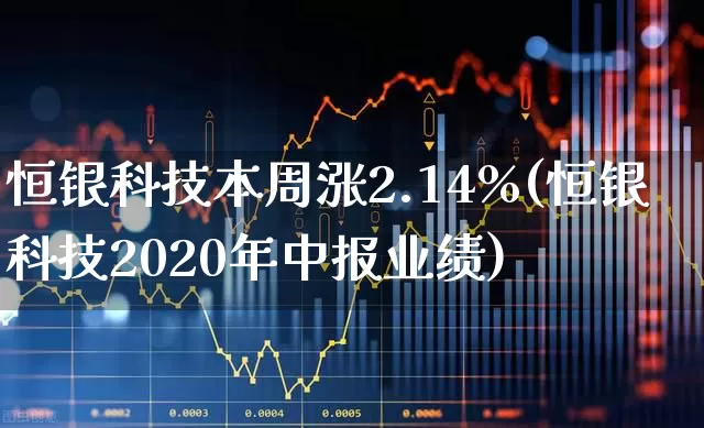恒银科技本周涨2.14%(恒银科技2020年中报业绩)_https://www.haiwangdasha.com_北交所_第1张