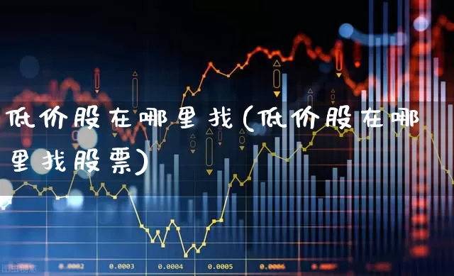低价股在哪里找(低价股在哪里找股票)_https://www.haiwangdasha.com_深交所_第1张
