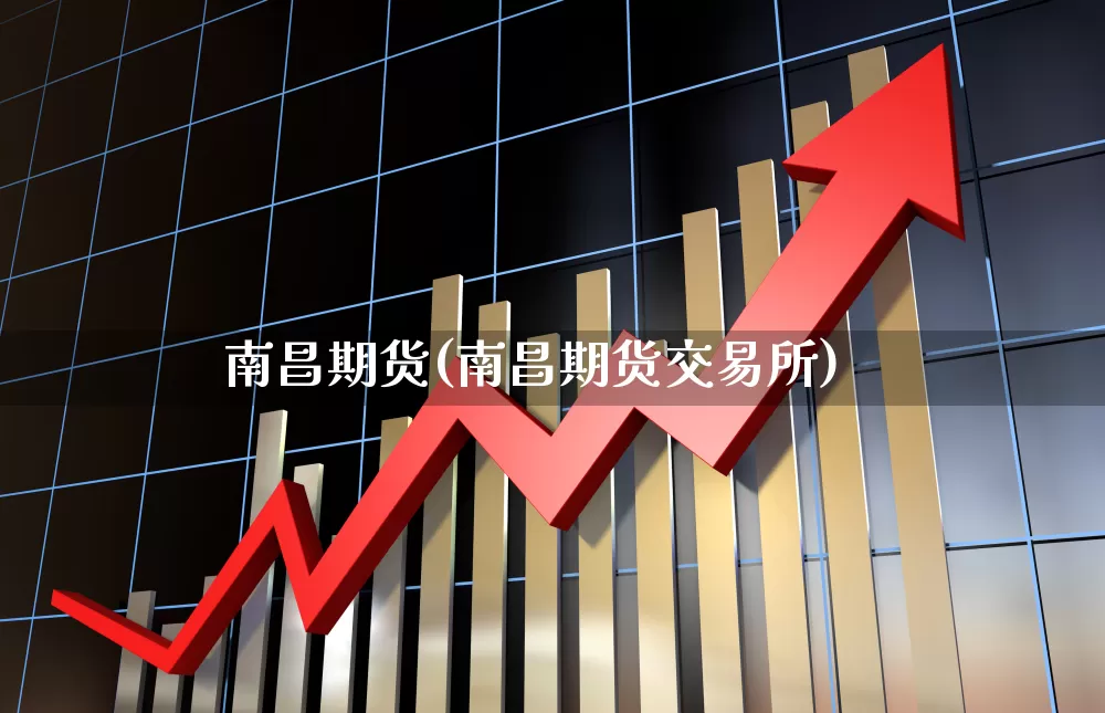 南昌期货(南昌期货交易所)_https://www.haiwangdasha.com_上期能源_第1张