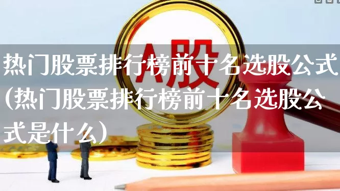 热门股票排行榜前十名选股公式(热门股票排行榜前十名选股公式是什么)_https://www.haiwangdasha.com_北交所_第1张