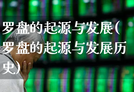 罗盘的起源与发展(罗盘的起源与发展历史)_https://www.haiwangdasha.com_科创板_第1张
