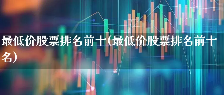 最低价股票排名前十(最低价股票排名前十名)_https://www.haiwangdasha.com_深交所_第1张