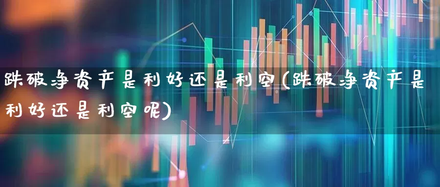 跌破净资产是利好还是利空(跌破净资产是利好还是利空呢)_https://www.haiwangdasha.com_深交所_第1张