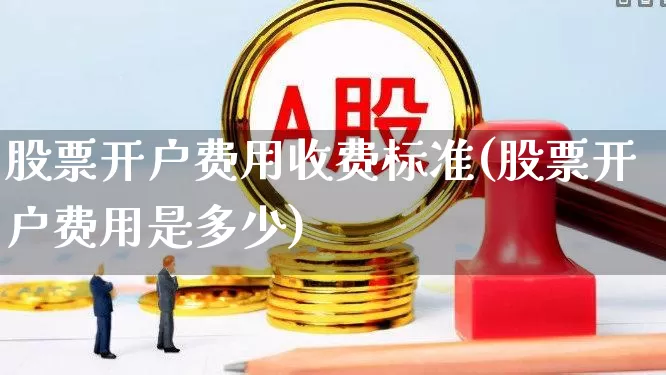 股票开户费用收费标准(股票开户费用是多少)_https://www.haiwangdasha.com_创业板_第1张