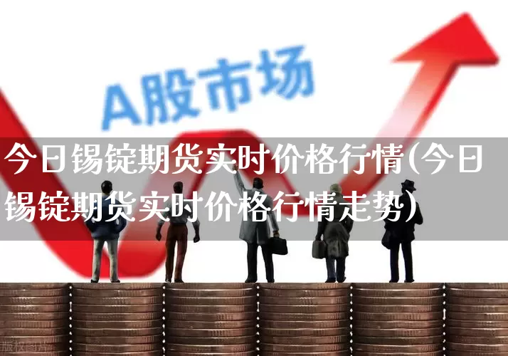今日锡锭期货实时价格行情(今日锡锭期货实时价格行情走势)_https://www.haiwangdasha.com_上期能源_第1张