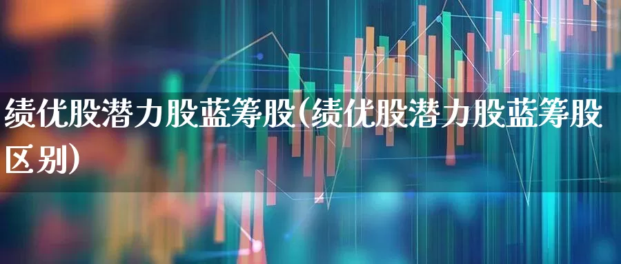 绩优股潜力股蓝筹股(绩优股潜力股蓝筹股区别)_https://www.haiwangdasha.com_北交所_第1张