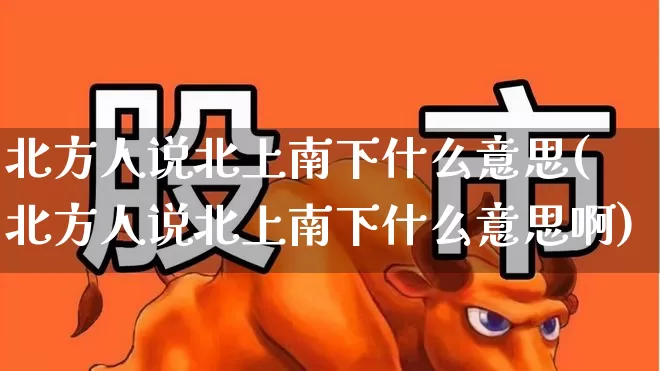 北方人说北上南下什么意思(北方人说北上南下什么意思啊)_https://www.haiwangdasha.com_创业板_第1张