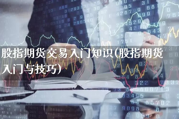 股指期货交易入门知识(股指期货入门与技巧)_https://www.haiwangdasha.com_创业板_第1张