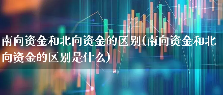南向资金和北向资金的区别(南向资金和北向资金的区别是什么)_https://www.haiwangdasha.com_深交所_第1张