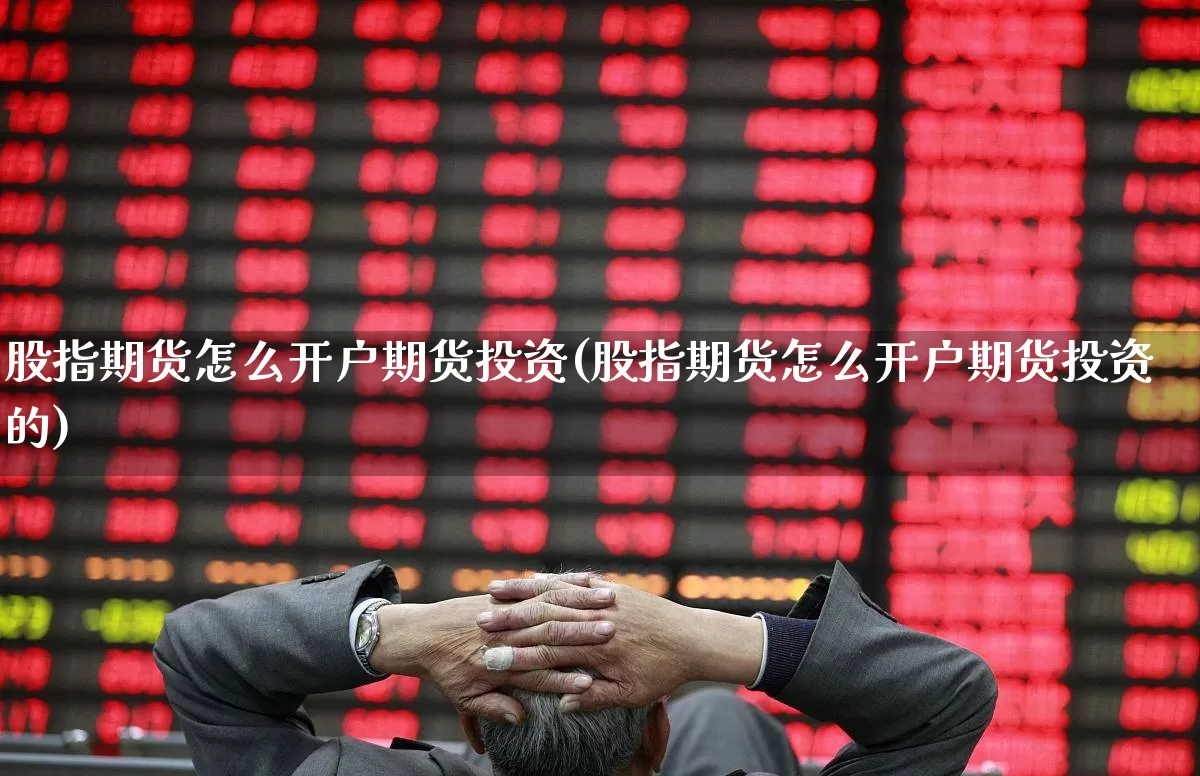 股指期货怎么开户期货投资(股指期货怎么开户期货投资的)_https://www.haiwangdasha.com_上交所_第1张