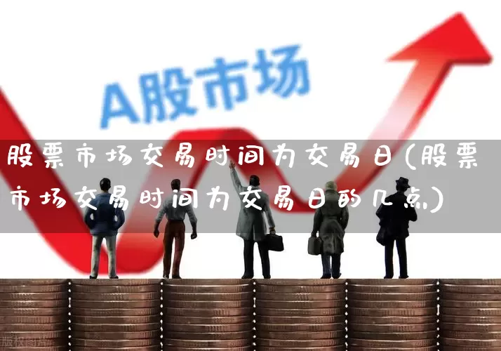 股票市场交易时间为交易日(股票市场交易时间为交易日的几点)_https://www.haiwangdasha.com_创业板_第1张