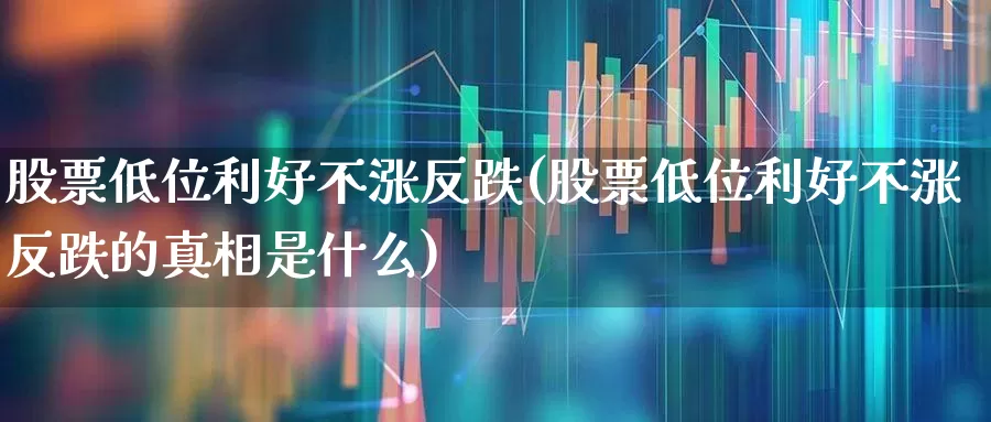 股票低位利好不涨反跌(股票低位利好不涨反跌的真相是什么)_https://www.haiwangdasha.com_创业板_第1张