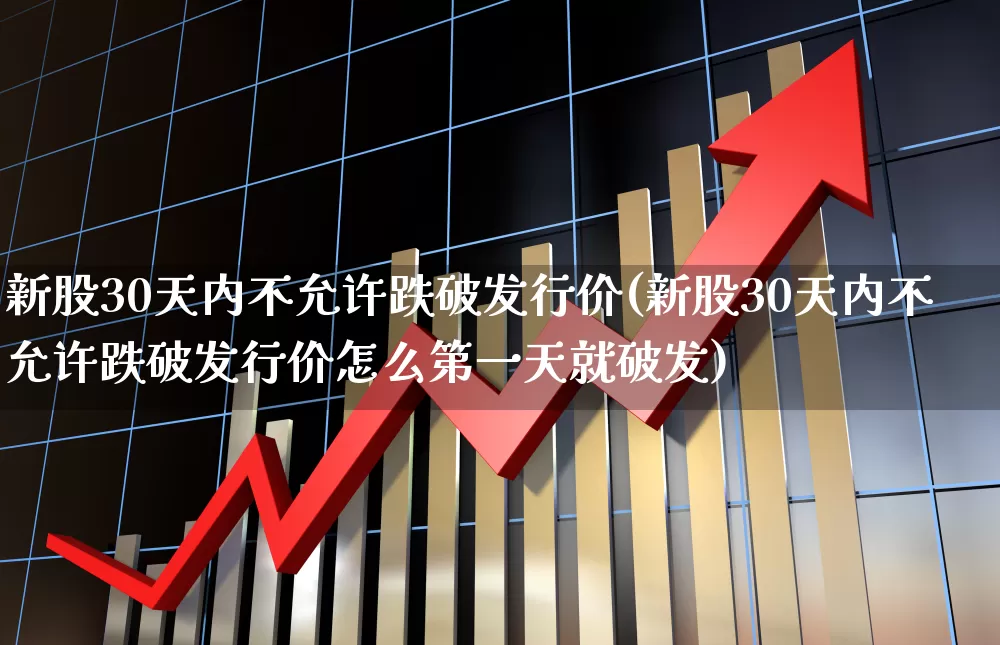 新股30天内不允许跌破发行价(新股30天内不允许跌破发行价怎么第一天就破发)_https://www.haiwangdasha.com_上交所_第1张