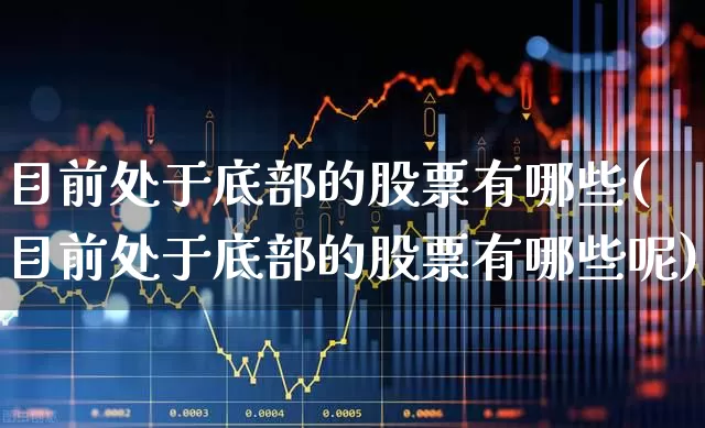 目前处于底部的股票有哪些(目前处于底部的股票有哪些呢)_https://www.haiwangdasha.com_深交所_第1张