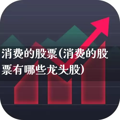 消费的股票(消费的股票有哪些龙头股)_https://www.haiwangdasha.com_北交所_第1张