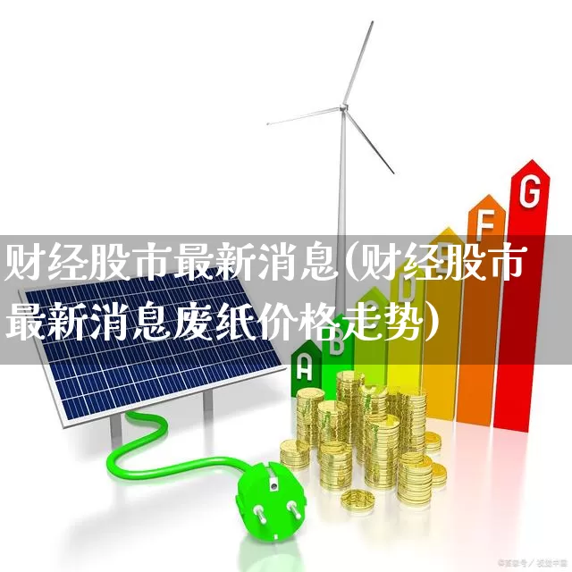 财经股市最新消息(财经股市最新消息废纸价格走势)_https://www.haiwangdasha.com_创业板_第1张