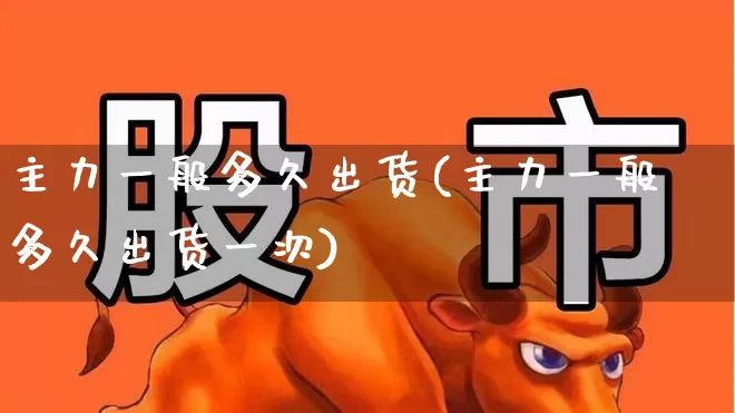 主力一般多久出货(主力一般多久出货一次)_https://www.haiwangdasha.com_科创板_第1张