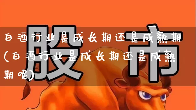 白酒行业是成长期还是成熟期(白酒行业是成长期还是成熟期呢)_https://www.haiwangdasha.com_创业板_第1张