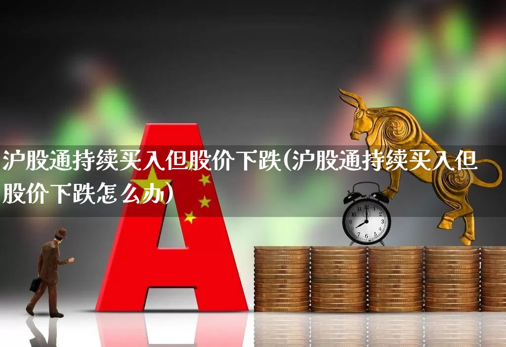 沪股通持续买入但股价下跌(沪股通持续买入但股价下跌怎么办)_https://www.haiwangdasha.com_创业板_第1张