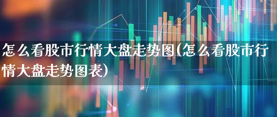 怎么看股市行情大盘走势图(怎么看股市行情大盘走势图表)_https://www.haiwangdasha.com_北交所_第1张