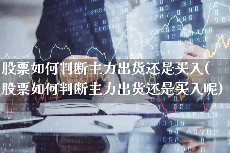 股票如何判断主力出货还是买入(股票如何判断主力出货还是买入呢)_https://www.haiwangdasha.com_北交所_第1张