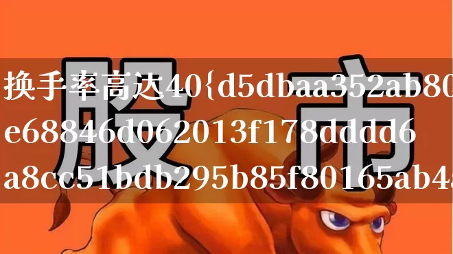 换手率高达40%说明什么(换手率达到40%说明什么)_https://www.haiwangdasha.com_科创板_第1张
