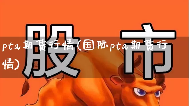 pta期货行情(国际pta期货行情)_https://www.haiwangdasha.com_上期所_第1张